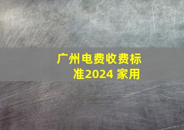 广州电费收费标准2024 家用